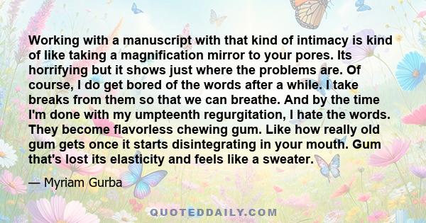 Working with a manuscript with that kind of intimacy is kind of like taking a magnification mirror to your pores. Its horrifying but it shows just where the problems are. Of course, I do get bored of the words after a