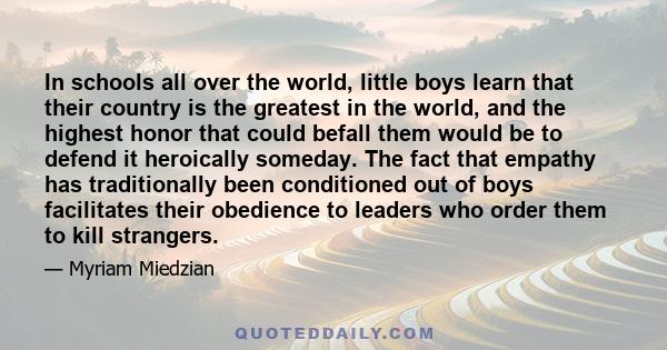 In schools all over the world, little boys learn that their country is the greatest in the world, and the highest honor that could befall them would be to defend it heroically someday. The fact that empathy has