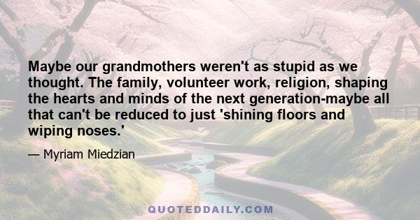 Maybe our grandmothers weren't as stupid as we thought. The family, volunteer work, religion, shaping the hearts and minds of the next generation-maybe all that can't be reduced to just 'shining floors and wiping noses.'