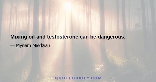 Mixing oil and testosterone can be dangerous.