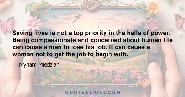 Saving lives is not a top priority in the halls of power. Being compassionate and concerned about human life can cause a man to lose his job. It can cause a woman not to get the job to begin with.