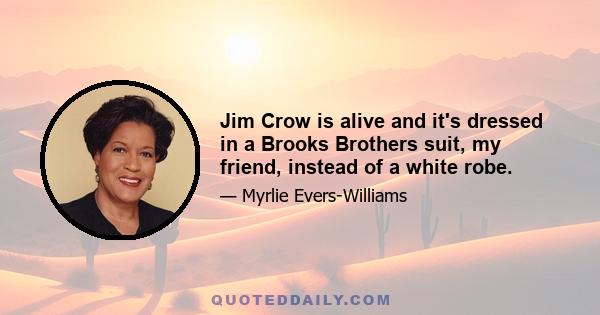 Jim Crow is alive and it's dressed in a Brooks Brothers suit, my friend, instead of a white robe.