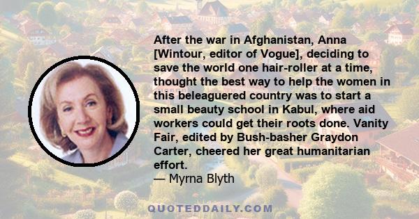 After the war in Afghanistan, Anna [Wintour, editor of Vogue], deciding to save the world one hair-roller at a time, thought the best way to help the women in this beleaguered country was to start a small beauty school