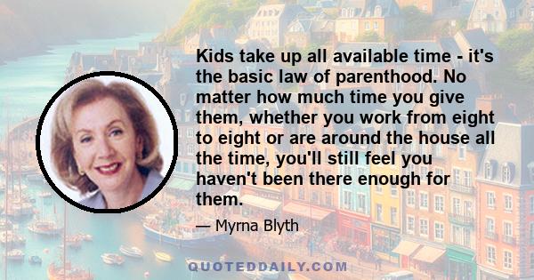 Kids take up all available time - it's the basic law of parenthood. No matter how much time you give them, whether you work from eight to eight or are around the house all the time, you'll still feel you haven't been