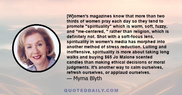 [W]omen's magazines know that more than two thirds of women pray each day so they tend to promote spirituality which is warm, soft, fuzzy, and me-centered,  rather than religion, which is definitely not. Shot with a