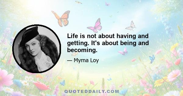 Life is not about having and getting. It's about being and becoming.