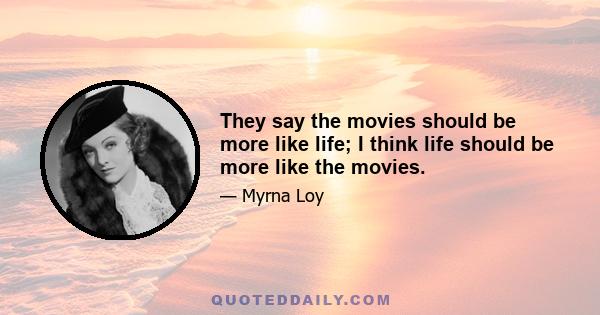 They say the movies should be more like life; I think life should be more like the movies.