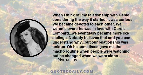 When I think of [my relationship with Gable], considering the way it started, it was curious. We became devoted to each other. We weren't lovers-he was in love with Carole Lombard...we eventually became more like