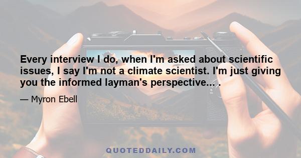 Every interview I do, when I'm asked about scientific issues, I say I'm not a climate scientist. I'm just giving you the informed layman's perspective... .