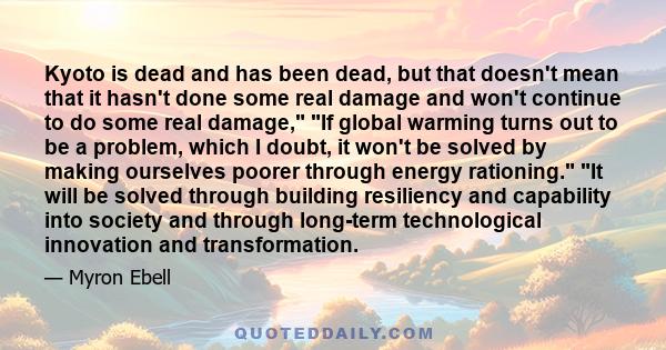 Kyoto is dead and has been dead, but that doesn't mean that it hasn't done some real damage and won't continue to do some real damage, If global warming turns out to be a problem, which I doubt, it won't be solved by