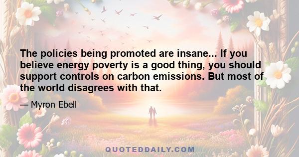 The policies being promoted are insane... If you believe energy poverty is a good thing, you should support controls on carbon emissions. But most of the world disagrees with that.