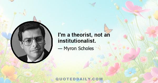 I'm a theorist, not an institutionalist.