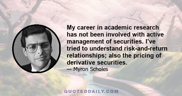 My career in academic research has not been involved with active management of securities. I've tried to understand risk-and-return relationships; also the pricing of derivative securities.