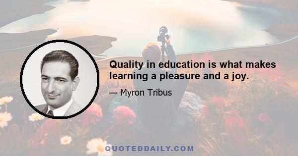 Quality in education is what makes learning a pleasure and a joy.