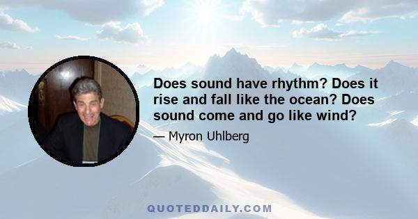 Does sound have rhythm? Does it rise and fall like the ocean? Does sound come and go like wind?