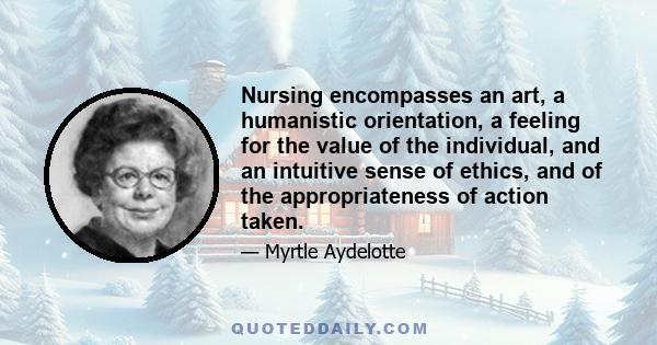 Nursing encompasses an art, a humanistic orientation, a feeling for the value of the individual, and an intuitive sense of ethics, and of the appropriateness of action taken.