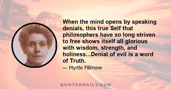 When the mind opens by speaking denials, this true Self that philosophers have so long striven to free shows itself all glorious with wisdom, strength, and holiness...Denial of evil is a word of Truth.