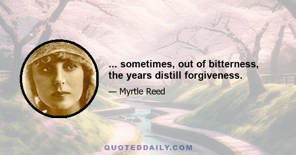 ... sometimes, out of bitterness, the years distill forgiveness.