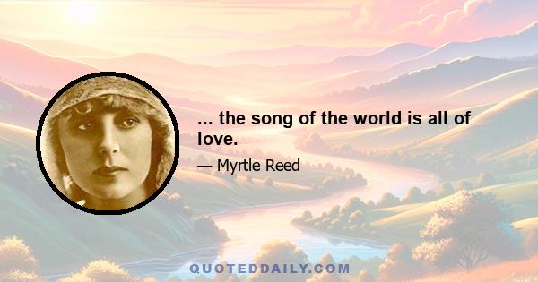 ... the song of the world is all of love.