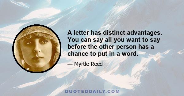 A letter has distinct advantages. You can say all you want to say before the other person has a chance to put in a word.