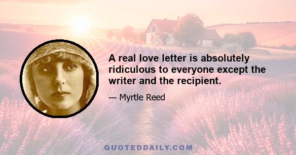 A real love letter is absolutely ridiculous to everyone except the writer and the recipient.