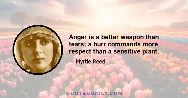 Anger is a better weapon than tears; a burr commands more respect than a sensitive plant.