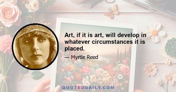 Art, if it is art, will develop in whatever circumstances it is placed.