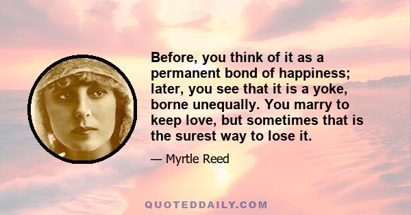 Before, you think of it as a permanent bond of happiness; later, you see that it is a yoke, borne unequally. You marry to keep love, but sometimes that is the surest way to lose it.