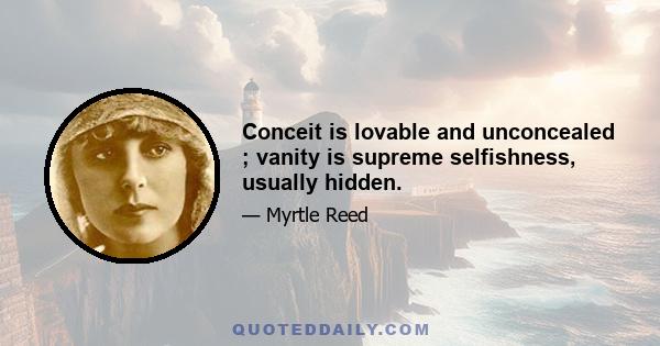 Conceit is lovable and unconcealed ; vanity is supreme selfishness, usually hidden.