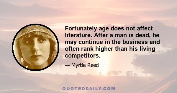 Fortunately age does not affect literature. After a man is dead, he may continue in the business and often rank higher than his living competitors.