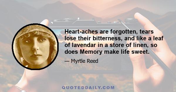 Heart-aches are forgotten, tears lose their bitterness, and like a leaf of lavendar in a store of linen, so does Memory make life sweet.