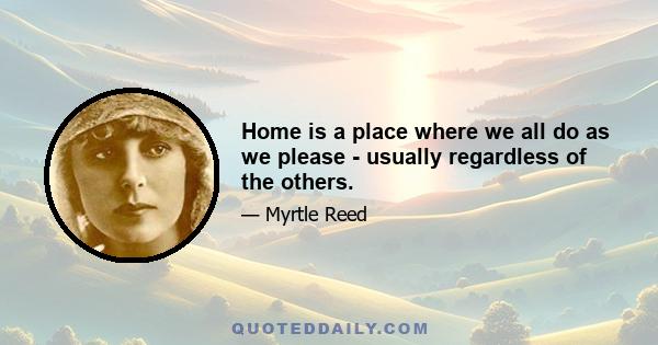 Home is a place where we all do as we please - usually regardless of the others.