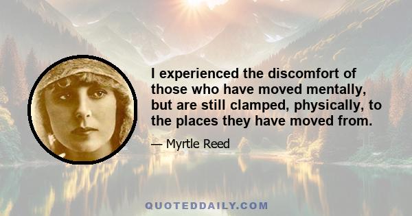 I experienced the discomfort of those who have moved mentally, but are still clamped, physically, to the places they have moved from.