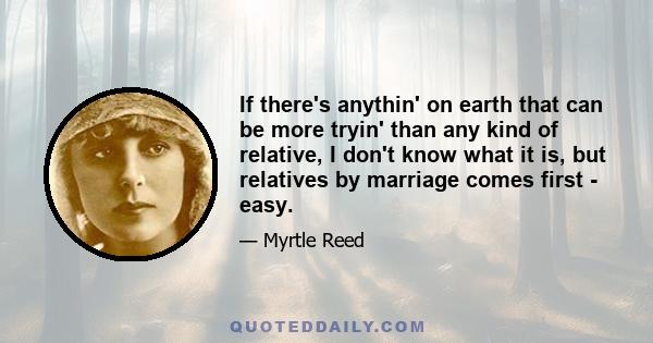 If there's anythin' on earth that can be more tryin' than any kind of relative, I don't know what it is, but relatives by marriage comes first - easy.