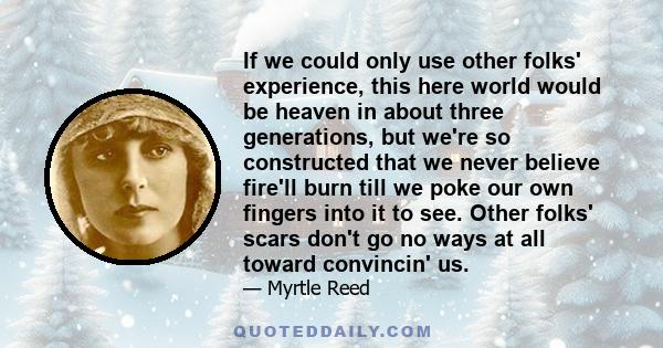 If we could only use other folks' experience, this here world would be heaven in about three generations, but we're so constructed that we never believe fire'll burn till we poke our own fingers into it to see. Other