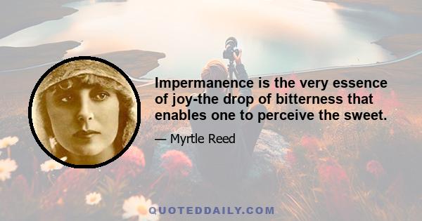 Impermanence is the very essence of joy-the drop of bitterness that enables one to perceive the sweet.