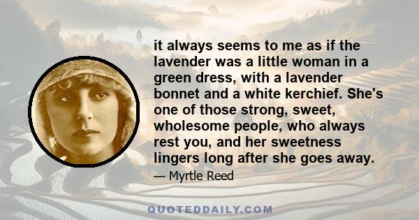 it always seems to me as if the lavender was a little woman in a green dress, with a lavender bonnet and a white kerchief. She's one of those strong, sweet, wholesome people, who always rest you, and her sweetness