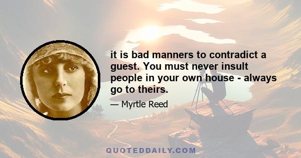 it is bad manners to contradict a guest. You must never insult people in your own house - always go to theirs.