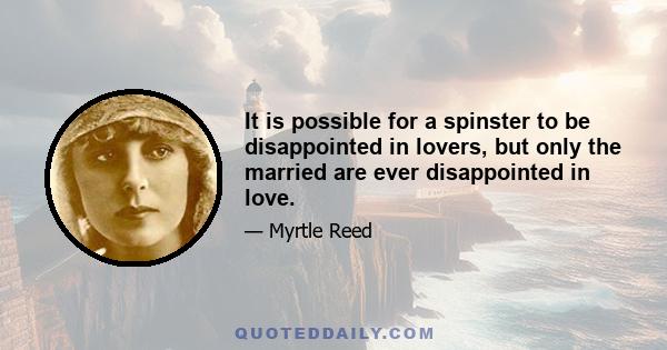 It is possible for a spinster to be disappointed in lovers, but only the married are ever disappointed in love.