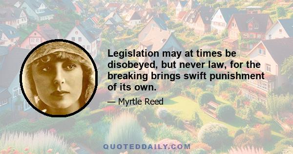 Legislation may at times be disobeyed, but never law, for the breaking brings swift punishment of its own.