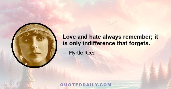 Love and hate always remember; it is only indifference that forgets.