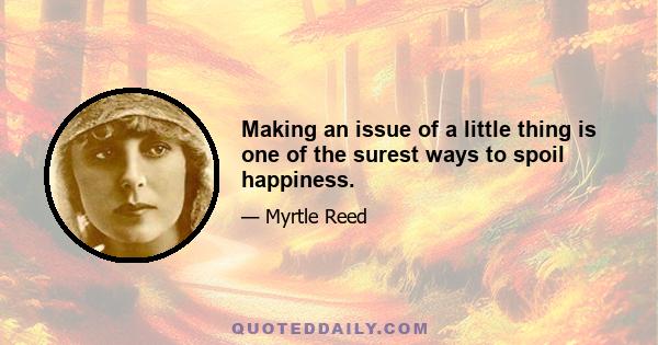 Making an issue of a little thing is one of the surest ways to spoil happiness.