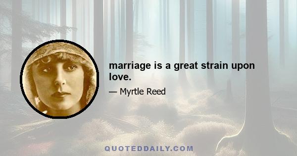 marriage is a great strain upon love.