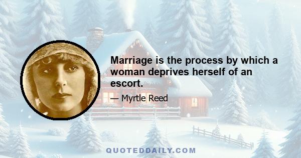 Marriage is the process by which a woman deprives herself of an escort.