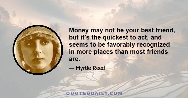 Money may not be your best friend, but it's the quickest to act, and seems to be favorably recognized in more places than most friends are.