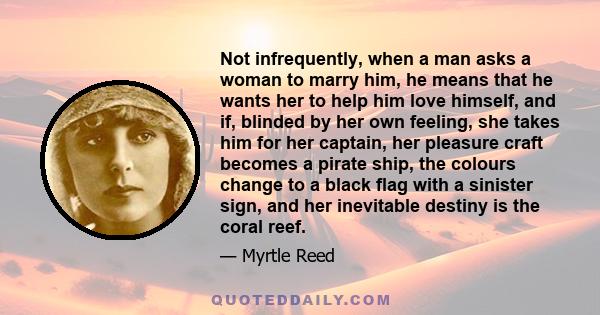 Not infrequently, when a man asks a woman to marry him, he means that he wants her to help him love himself, and if, blinded by her own feeling, she takes him for her captain, her pleasure craft becomes a pirate ship,