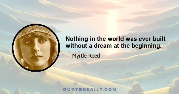 Nothing in the world was ever built without a dream at the beginning.