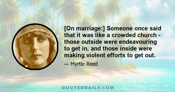 [On marriage:] Someone once said that it was like a crowded church - those outside were endeavouring to get in, and those inside were making violent efforts to get out.