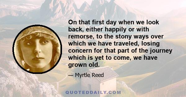 On that first day when we look back, either happily or with remorse, to the stony ways over which we have traveled, losing concern for that part of the journey which is yet to come, we have grown old.