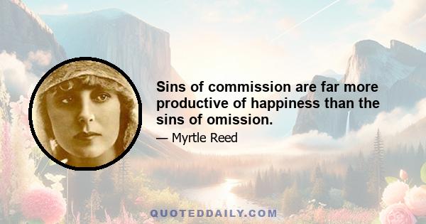 Sins of commission are far more productive of happiness than the sins of omission.